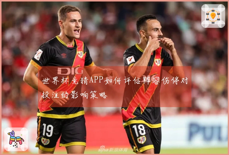 世界杯竞猜APP如何评估阵容伤停对投注的影响策略